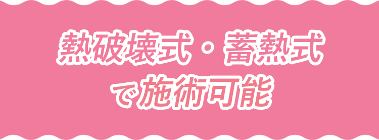 熱破壊式 蓄熱式 お好みで施術可能