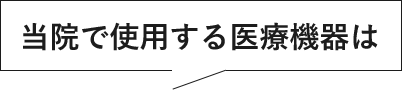 当院で使用する医療機器は
